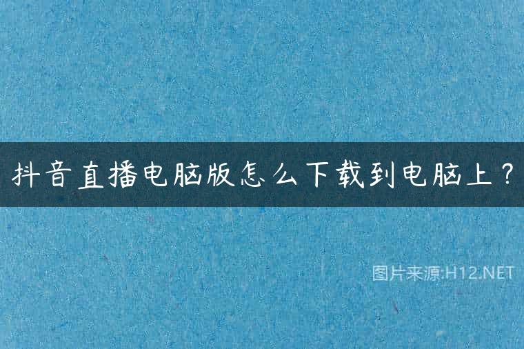 抖音直播电脑版怎么下载到电脑上？