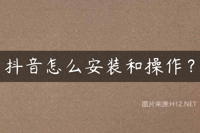 抖音怎么安装和操作？