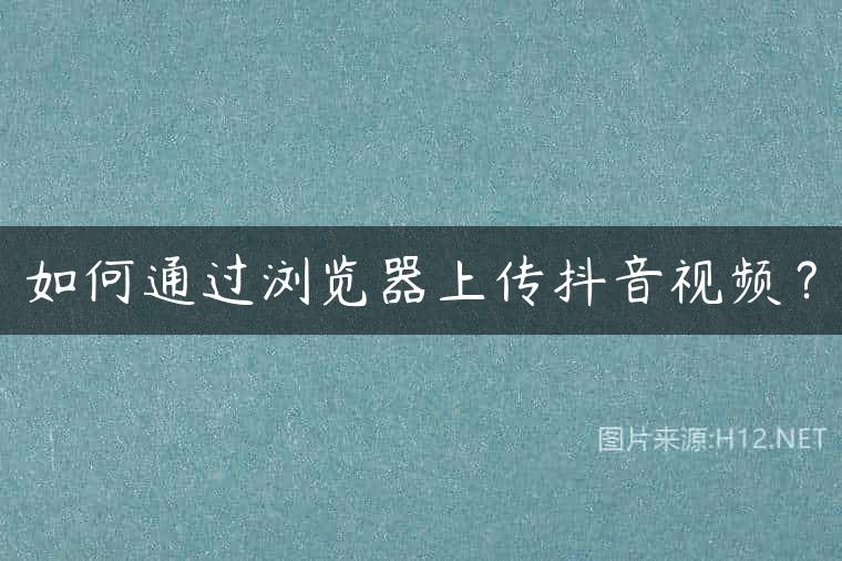 如何通过浏览器上传抖音视频？
