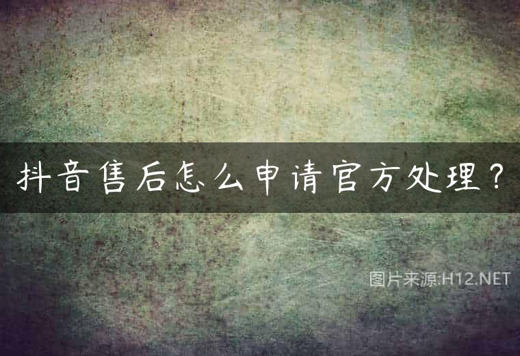 抖音售后怎么申请官方处理？