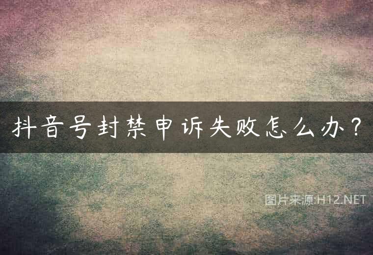 抖音号封禁申诉失败怎么办？
