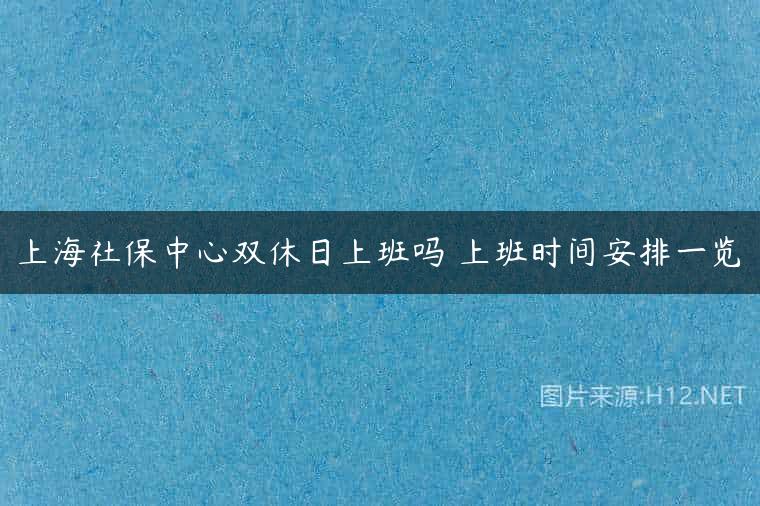 上海社保中心双休日上班吗 上班时间安排一览