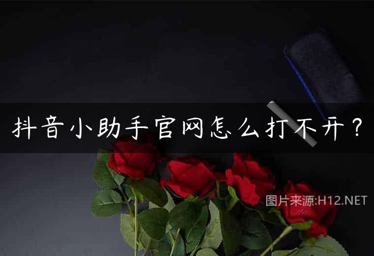 抖音小助手官网怎么打不开？