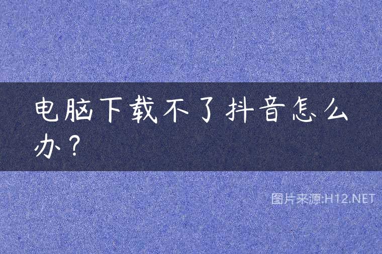 电脑下载不了抖音怎么办？