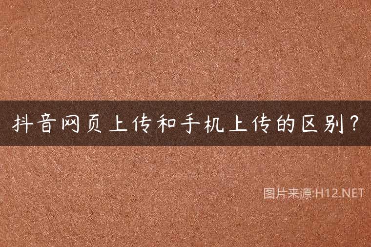 抖音网页上传和手机上传的区别？