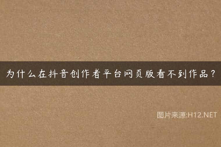 为什么在抖音创作者平台网页版看不到作品？