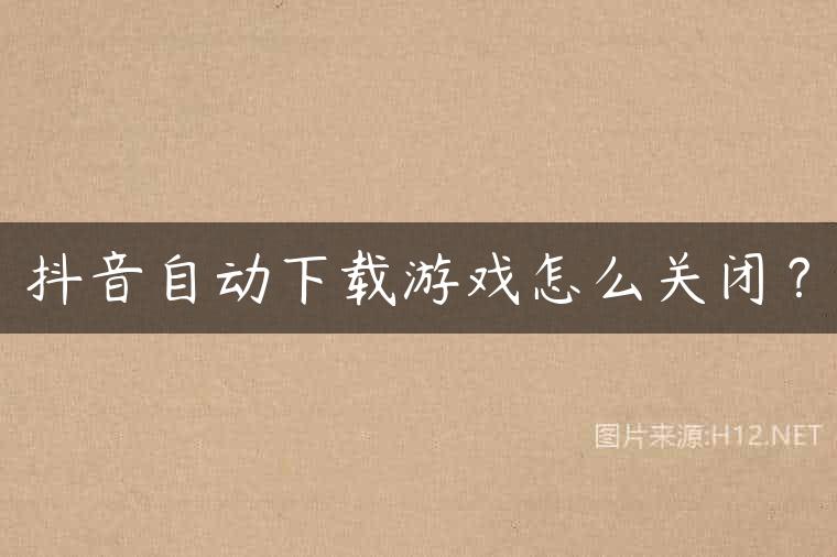 抖音自动下载游戏怎么关闭？