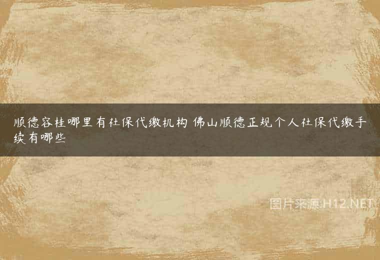 顺德容桂哪里有社保代缴机构 佛山顺德正规个人社保代缴手续有哪些
