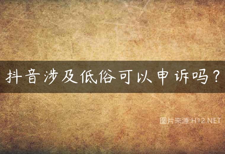 抖音涉及低俗可以申诉吗？