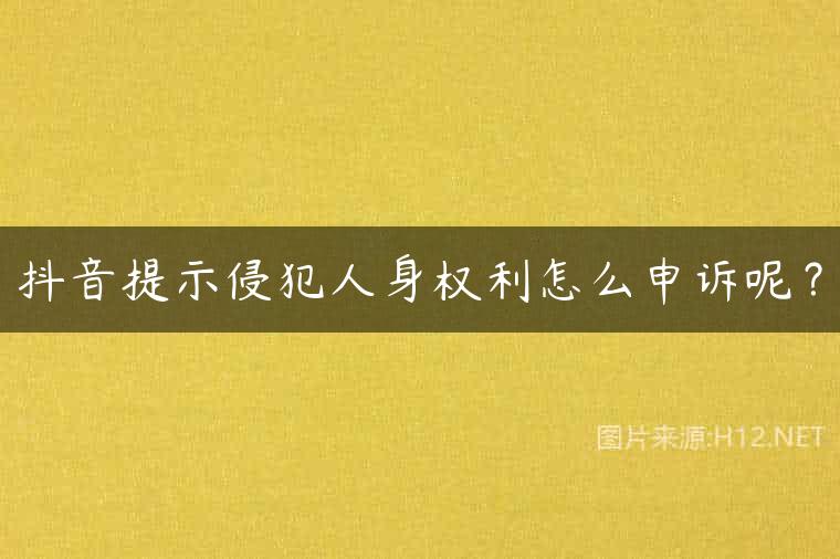 抖音提示侵犯人身权利怎么申诉呢？