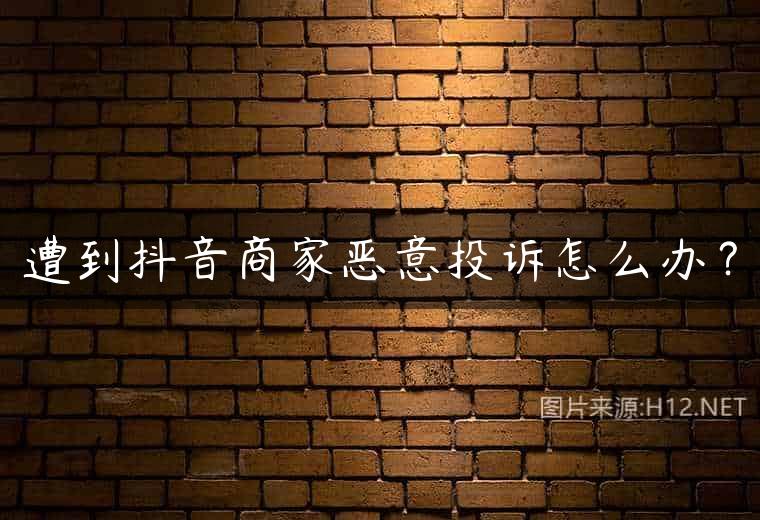 遭到抖音商家恶意投诉怎么办？