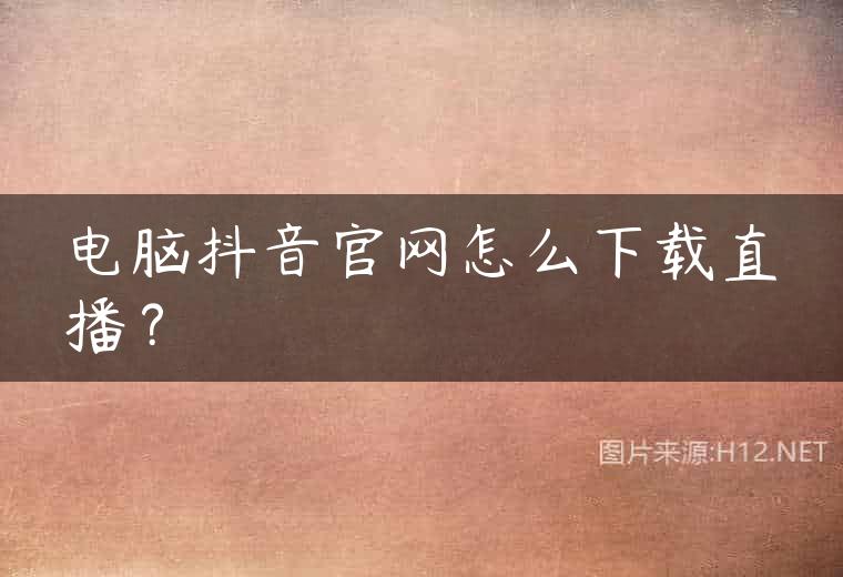 电脑抖音官网怎么下载直播？