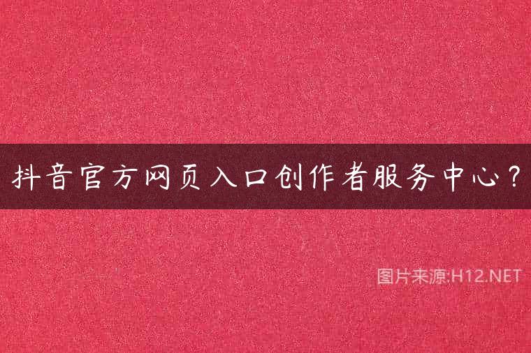 抖音官方网页入口创作者服务中心？