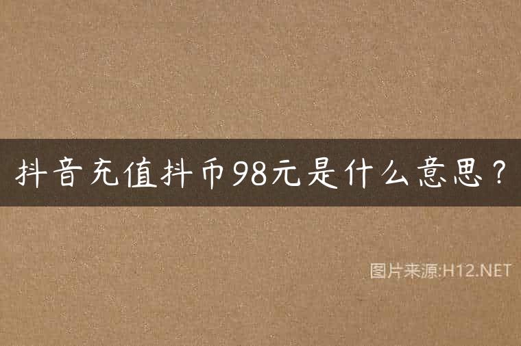 抖音充值抖币98元是什么意思？