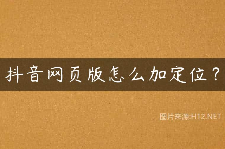 抖音网页版怎么加定位？
