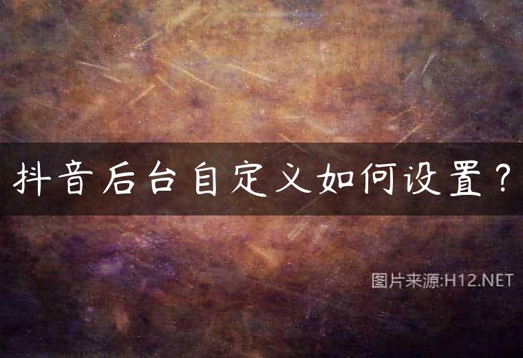 抖音后台自定义如何设置？