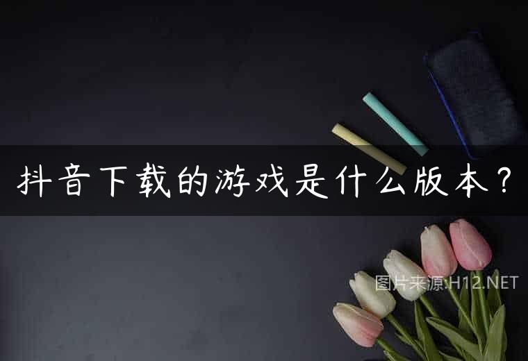 抖音下载的游戏是什么版本？