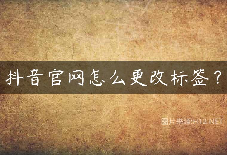 抖音官网怎么更改标签？