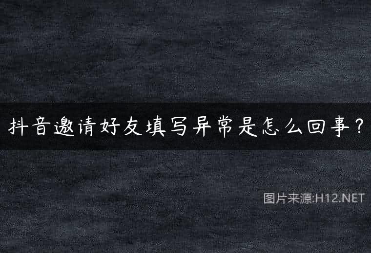 抖音邀请好友填写异常是怎么回事？