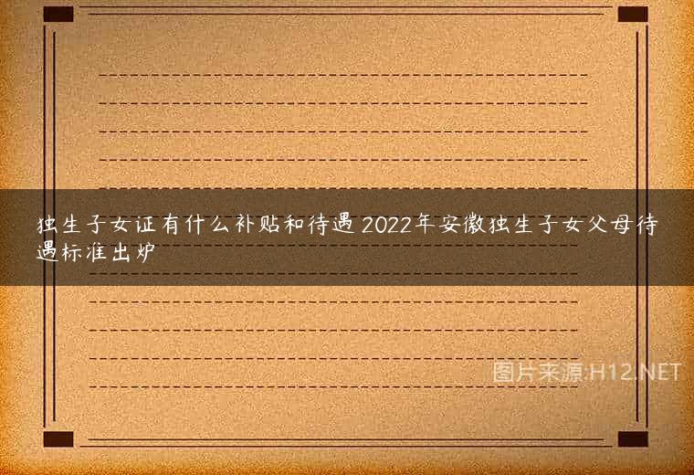 独生子女证有什么补贴和待遇 2022年安徽独生子女父母待遇标准出炉