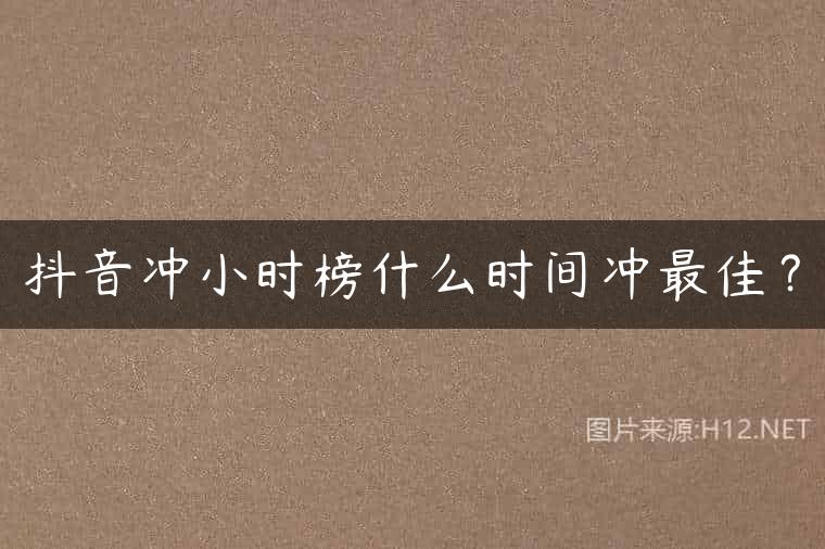 抖音冲小时榜什么时间冲最佳？