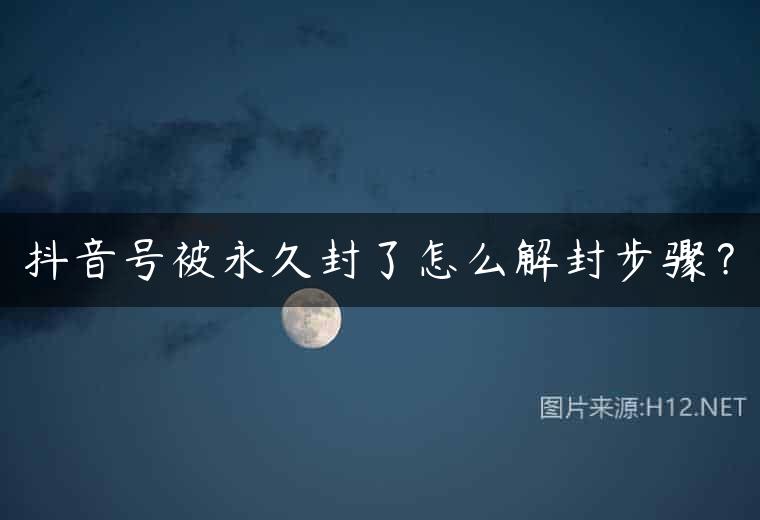 抖音号被永久封了怎么解封步骤？