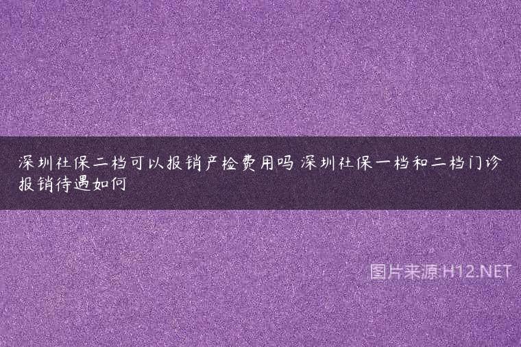 深圳社保二档可以报销产检费用吗 深圳社保一档和二档门诊报销待遇如何