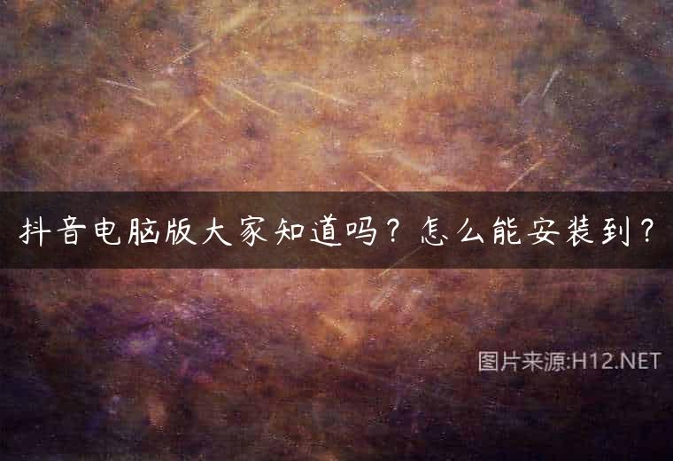 抖音电脑版大家知道吗？怎么能安装到？