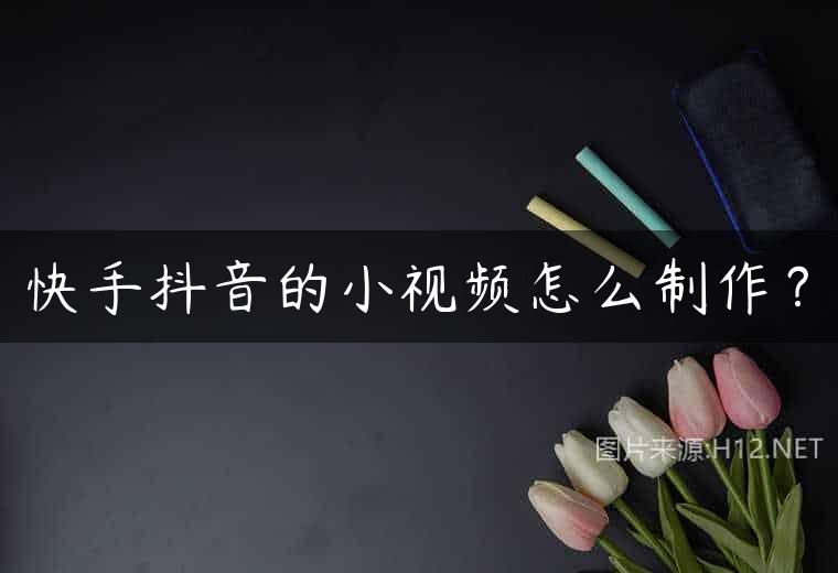 快手抖音的小视频怎么制作？