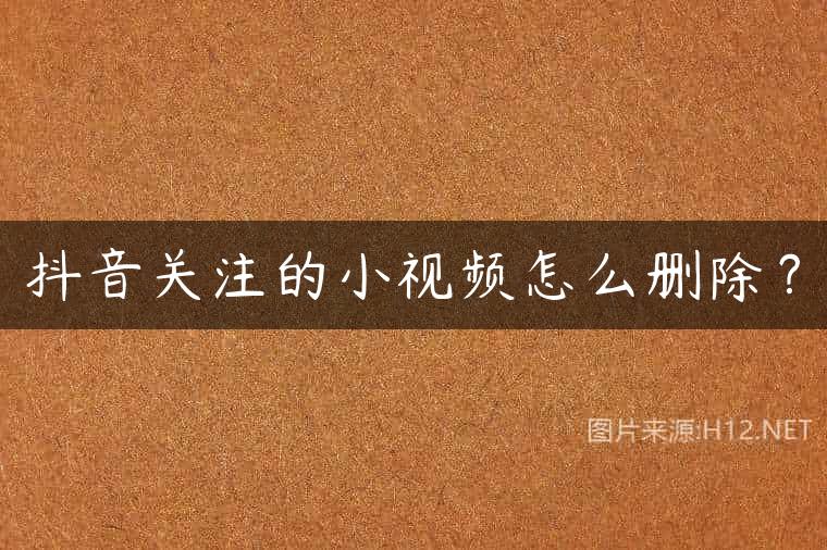 抖音关注的小视频怎么删除？