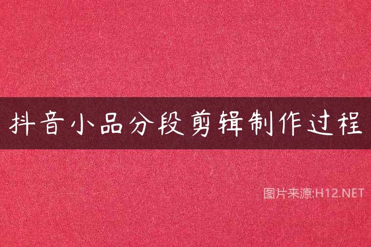 抖音小品分段剪辑制作过程