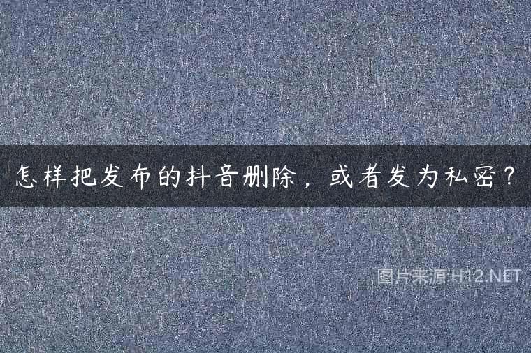 怎样把发布的抖音删除，或者发为私密？