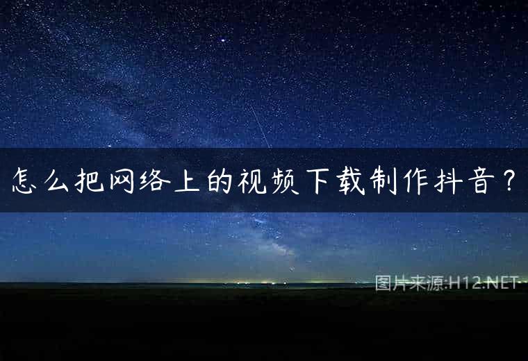 怎么把网络上的视频下载制作抖音？