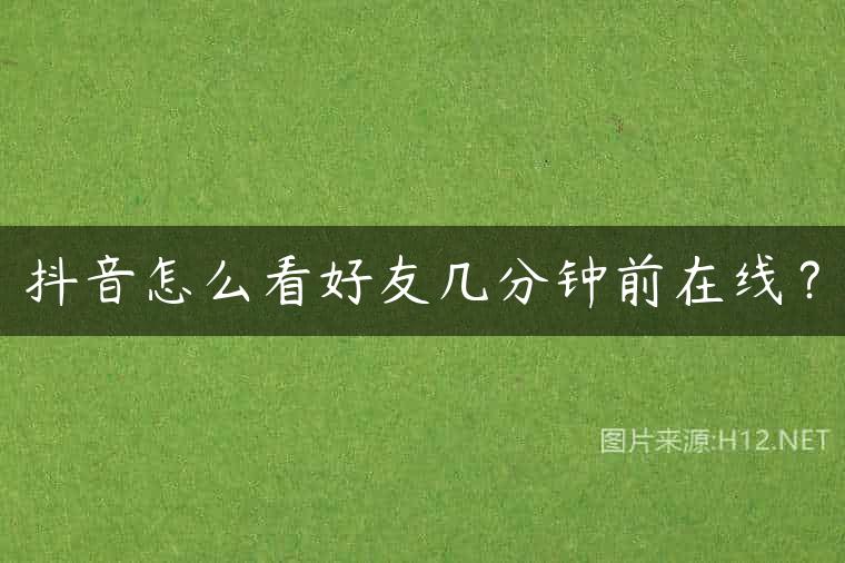 抖音怎么看好友几分钟前在线？
