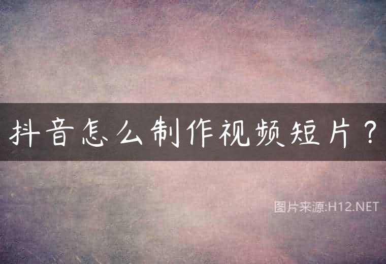 抖音怎么制作视频短片？