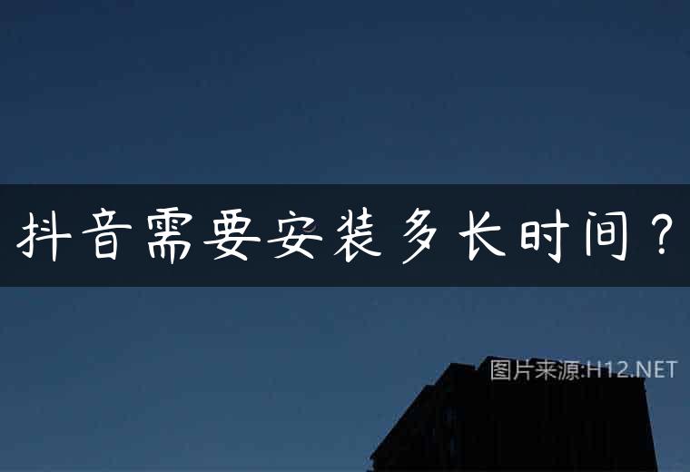 抖音需要安装多长时间？