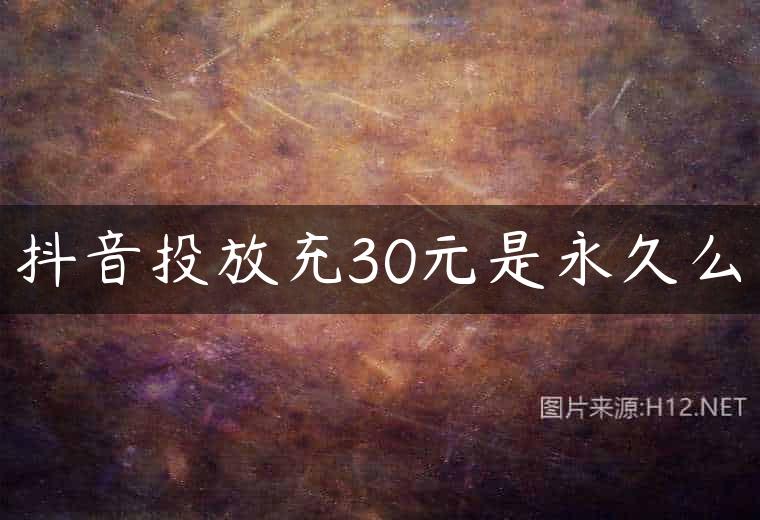 抖音投放充30元是永久么