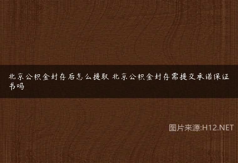 北京公积金封存后怎么提取 北京公积金封存需提交承诺保证书吗