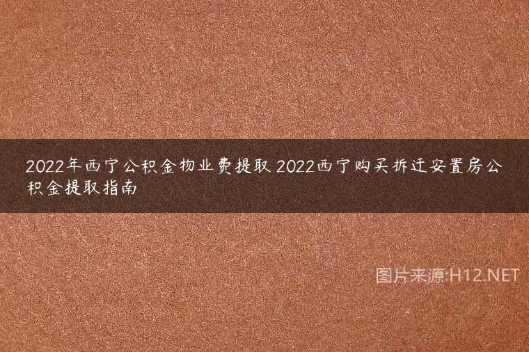 2022年西宁公积金物业费提取 2022西宁购买拆迁安置房公积金提取指南
