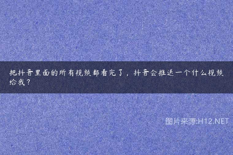 把抖音里面的所有视频都看完了，抖音会推送一个什么视频给我？