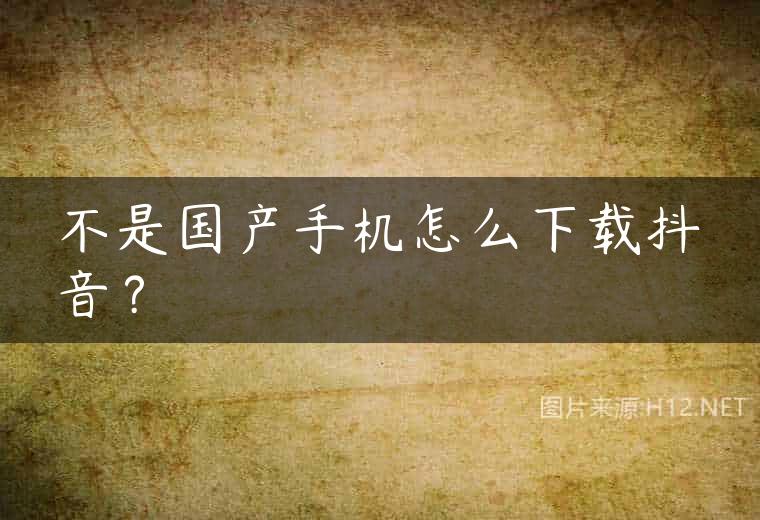 不是国产手机怎么下载抖音？