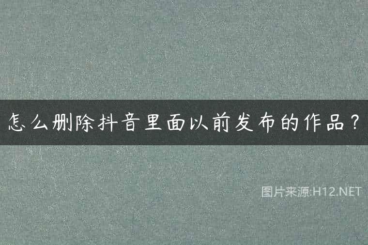 怎么删除抖音里面以前发布的作品？