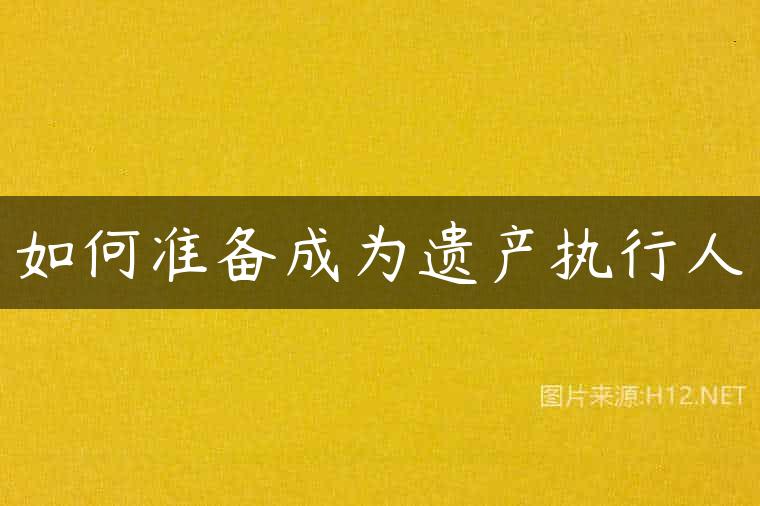 如何准备成为遗产执行人