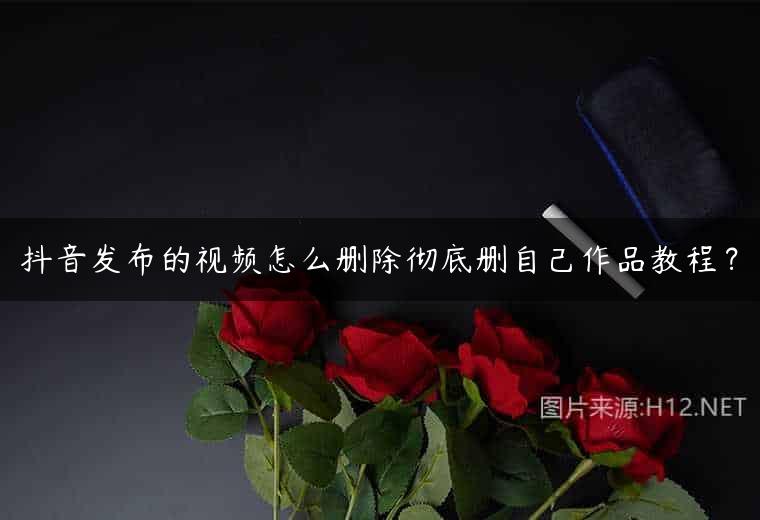抖音发布的视频怎么删除彻底删自己作品教程？