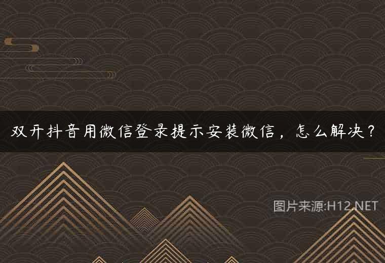 双开抖音用微信登录提示安装微信，怎么解决？