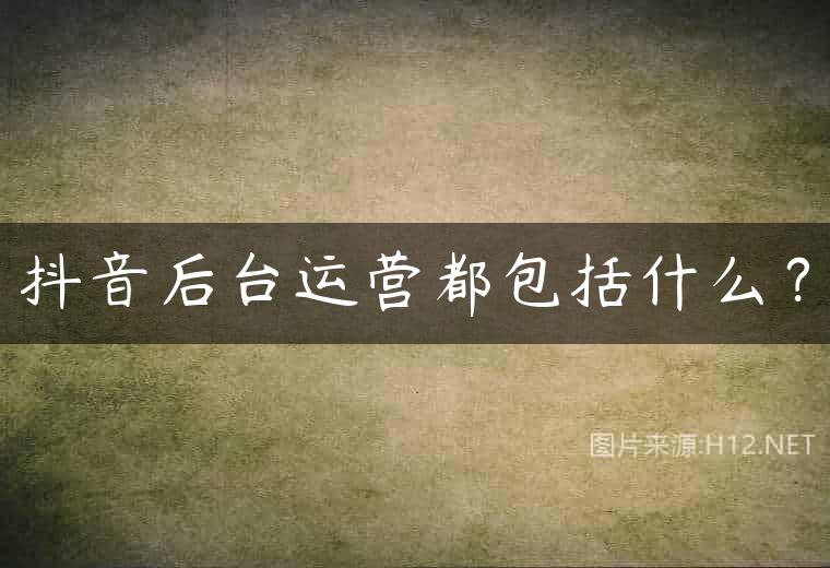 抖音后台运营都包括什么？