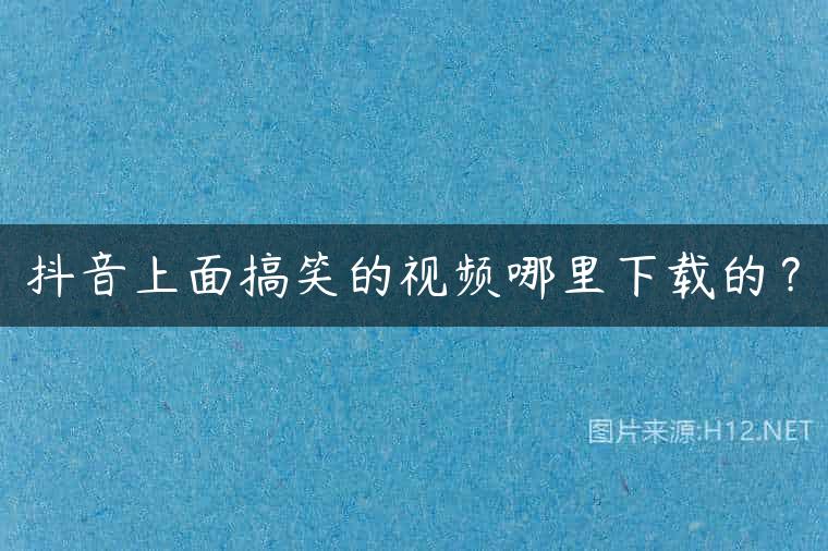 抖音上面搞笑的视频哪里下载的？