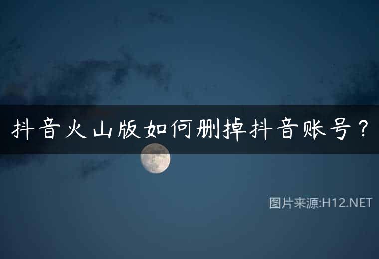 抖音火山版如何删掉抖音账号？