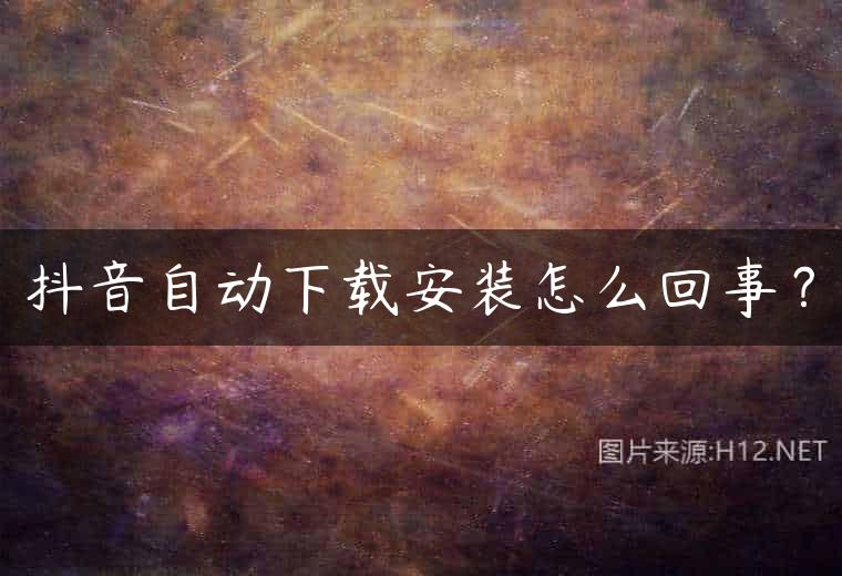 抖音自动下载安装怎么回事？