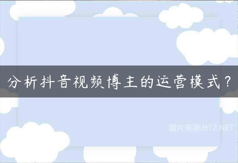 分析抖音视频博主的运营模式？